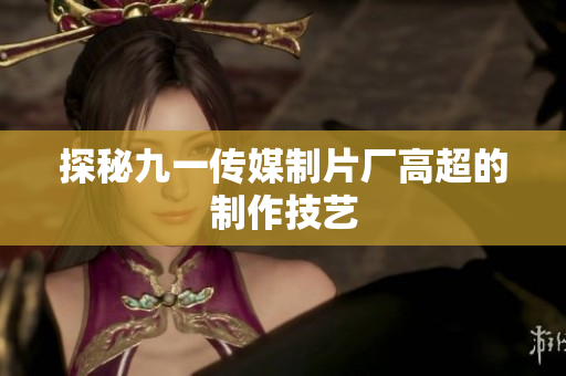 探秘九一传媒制片厂高超的制作技艺