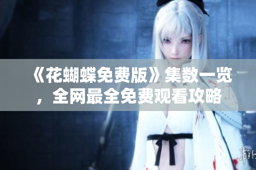 《花蝴蝶免费版》集数一览，全网最全免费观看攻略