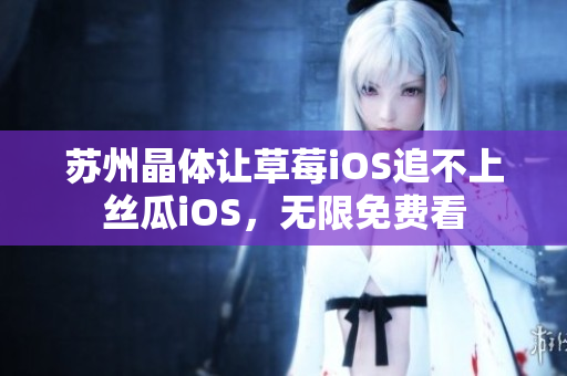 苏州晶体让草莓iOS追不上丝瓜iOS，无限免费看