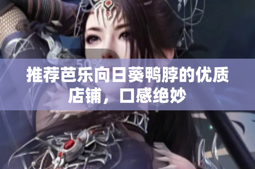 推荐芭乐向日葵鸭脖的优质店铺，口感绝妙