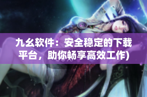 九幺软件：安全稳定的下载平台，助你畅享高效工作)