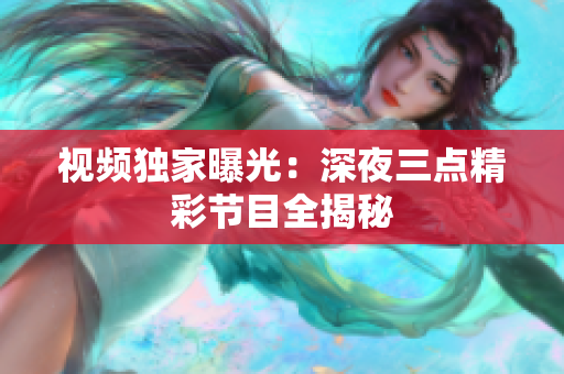 视频独家曝光：深夜三点精彩节目全揭秘