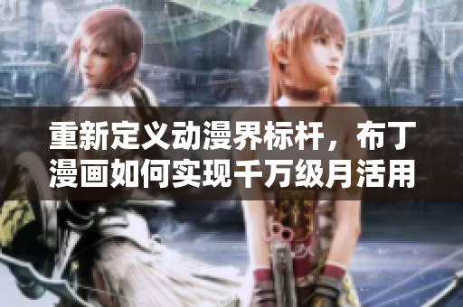 重新定义动漫界标杆，布丁漫画如何实现千万级月活用户？