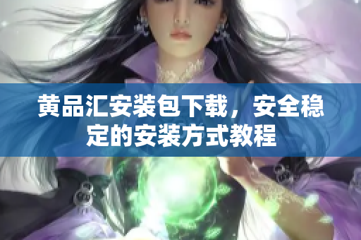 黄品汇安装包下载，安全稳定的安装方式教程
