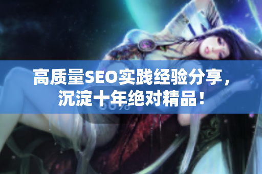 高质量SEO实践经验分享，沉淀十年绝对精品！