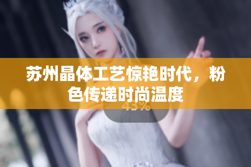 苏州晶体工艺惊艳时代，粉色传递时尚温度