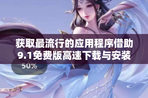 获取最流行的应用程序借助9.1免费版高速下载与安装