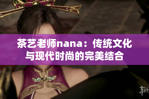 茶艺老师nana：传统文化与现代时尚的完美结合