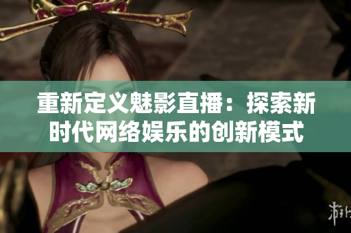 重新定义魅影直播：探索新时代网络娱乐的创新模式