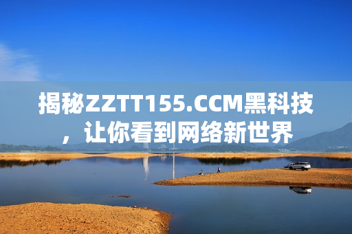 揭秘ZZTT155.CCM黑科技，让你看到网络新世界