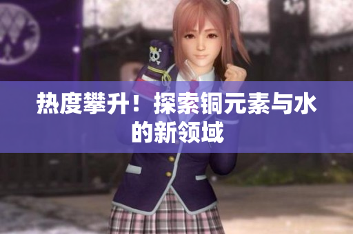 热度攀升！探索铜元素与水的新领域
