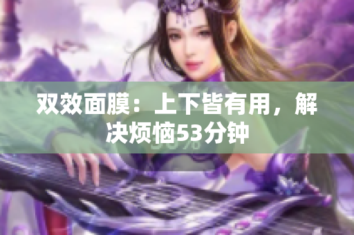 双效面膜：上下皆有用，解决烦恼53分钟