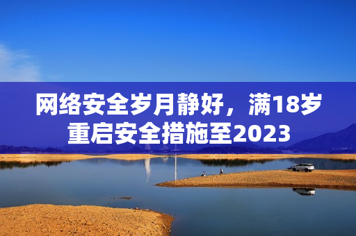 网络安全岁月静好，满18岁重启安全措施至2023