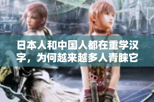 日本人和中国人都在重学汉字，为何越来越多人青睐它？