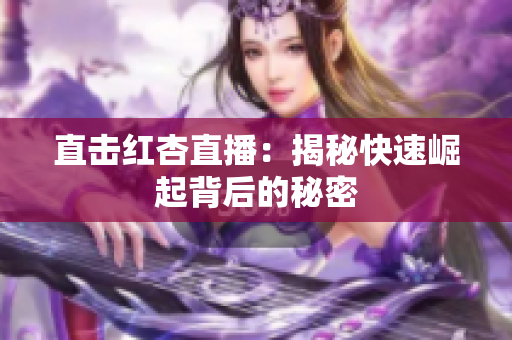 直击红杏直播：揭秘快速崛起背后的秘密