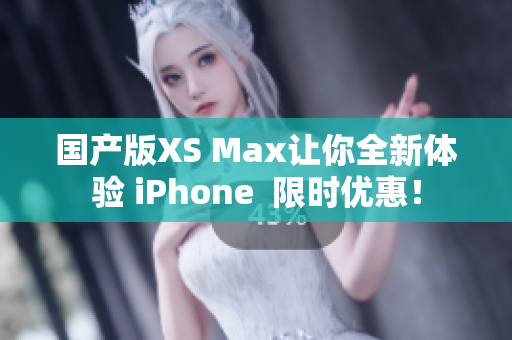国产版XS Max让你全新体验 iPhone  限时优惠！