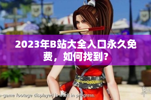 2023年B站大全入口永久免费，如何找到？