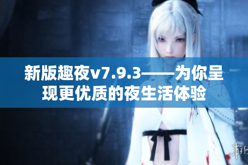 新版趣夜v7.9.3——为你呈现更优质的夜生活体验
