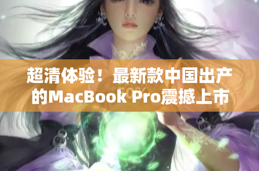 超清体验！最新款中国出产的MacBook Pro震撼上市