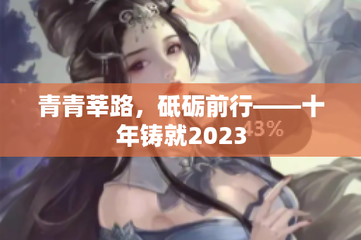 青青莘路，砥砺前行——十年铸就2023