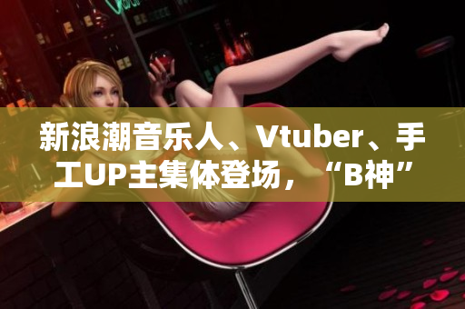 新浪潮音乐人、Vtuber、手工UP主集体登场，“B神”直播间嗨翻了！