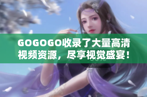 GOGOGO收录了大量高清视频资源，尽享视觉盛宴！