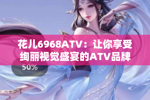 花儿6968ATV：让你享受绚丽视觉盛宴的ATV品牌