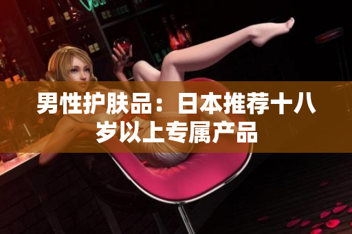男性护肤品：日本推荐十八岁以上专属产品