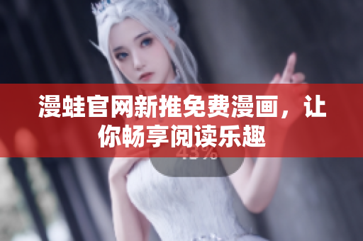 漫蛙官网新推免费漫画，让你畅享阅读乐趣