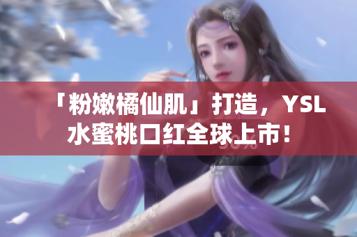 「粉嫩橘仙肌」打造，YSL水蜜桃口红全球上市！