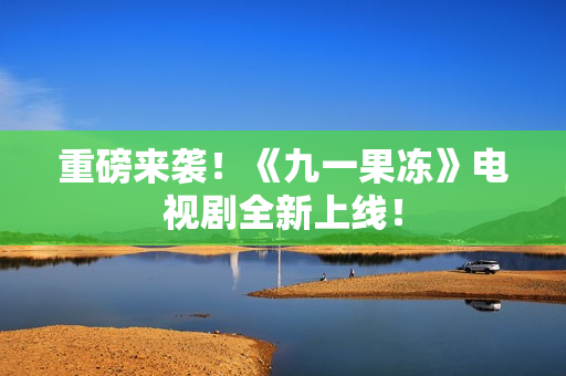 重磅来袭！《九一果冻》电视剧全新上线！
