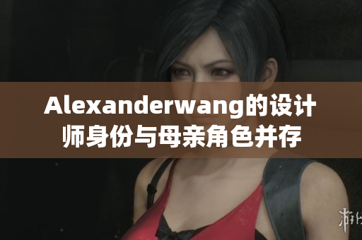 Alexanderwang的设计师身份与母亲角色并存