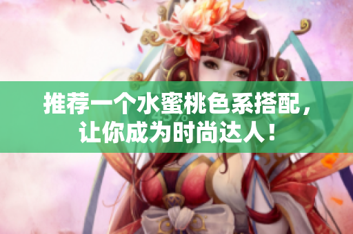 推荐一个水蜜桃色系搭配，让你成为时尚达人！