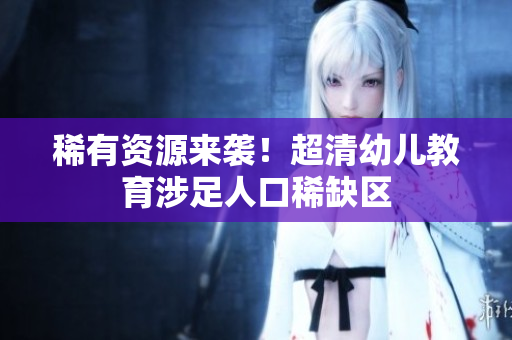 稀有资源来袭！超清幼儿教育涉足人口稀缺区