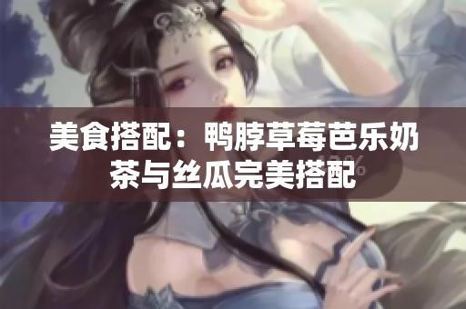 美食搭配：鸭脖草莓芭乐奶茶与丝瓜完美搭配
