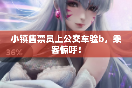 小镇售票员上公交车验b，乘客惊呼！