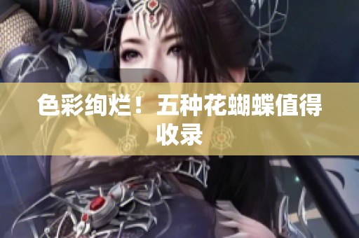 色彩绚烂！五种花蝴蝶值得收录