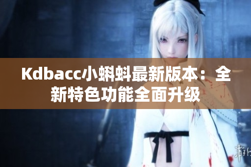 Kdbacc小蝌蚪最新版本：全新特色功能全面升级