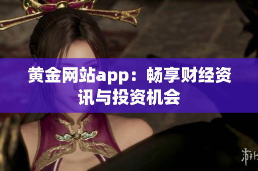 黄金网站app：畅享财经资讯与投资机会