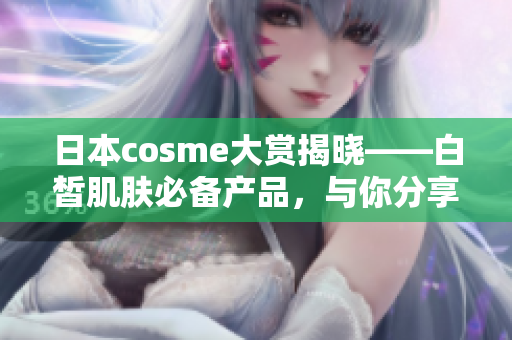 日本cosme大赏揭晓——白皙肌肤必备产品，与你分享！