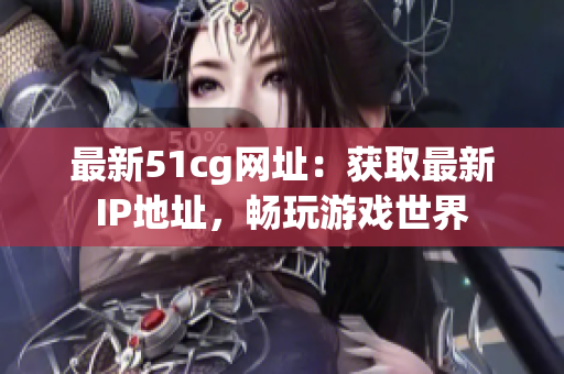 最新51cg网址：获取最新IP地址，畅玩游戏世界