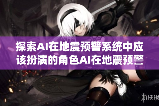 探索AI在地震预警系统中应该扮演的角色AI在地震预警中：应扮演的角色！