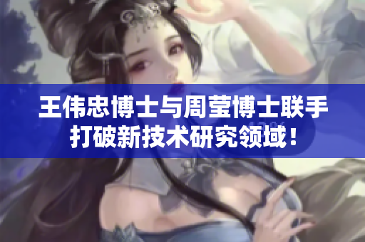 王伟忠博士与周莹博士联手打破新技术研究领域！