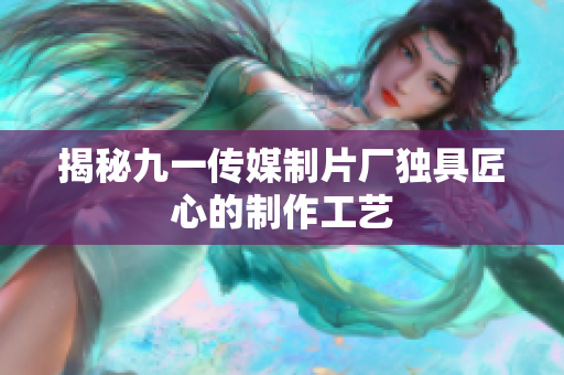 揭秘九一传媒制片厂独具匠心的制作工艺