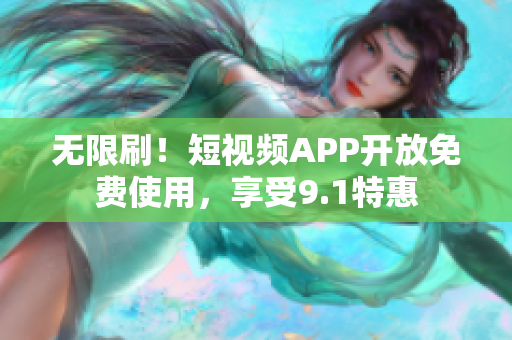 无限刷！短视频APP开放免费使用，享受9.1特惠