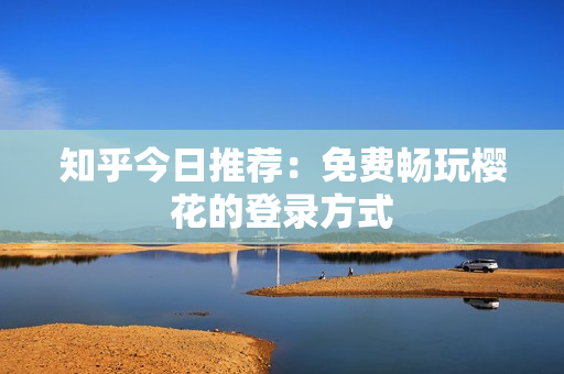 知乎今日推荐：免费畅玩樱花的登录方式