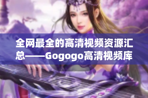 全网最全的高清视频资源汇总——Gogogo高清视频库！
