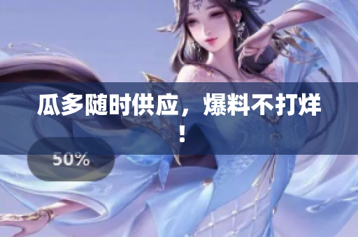 瓜多随时供应，爆料不打烊！