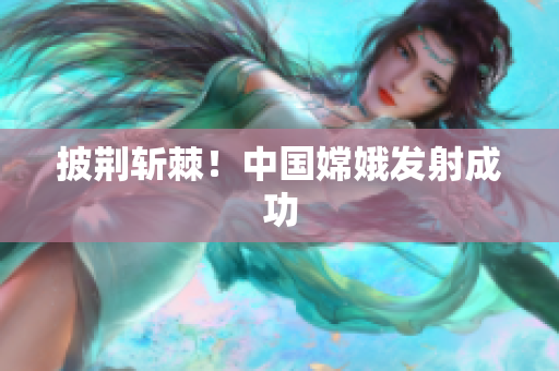 披荆斩棘！中国嫦娥发射成功