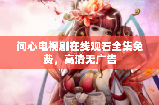 问心电视剧在线观看全集免费，高清无广告